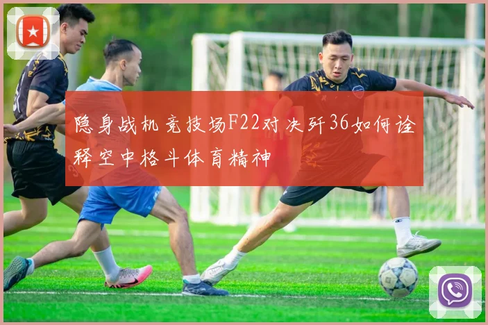 隐身战机竞技场F22对决歼36如何诠释空中格斗体育精神