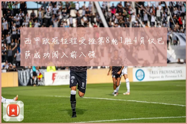 西甲欧冠征程受挫第8轮1胜4负仅巴萨成功闯入前八强