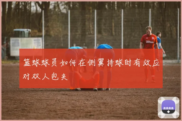 篮球球员如何在侧翼持球时有效应对双人包夹