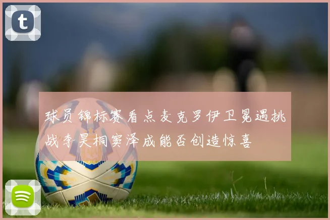 球员锦标赛看点麦克罗伊卫冕遇挑战李昊桐窦泽成能否创造惊喜