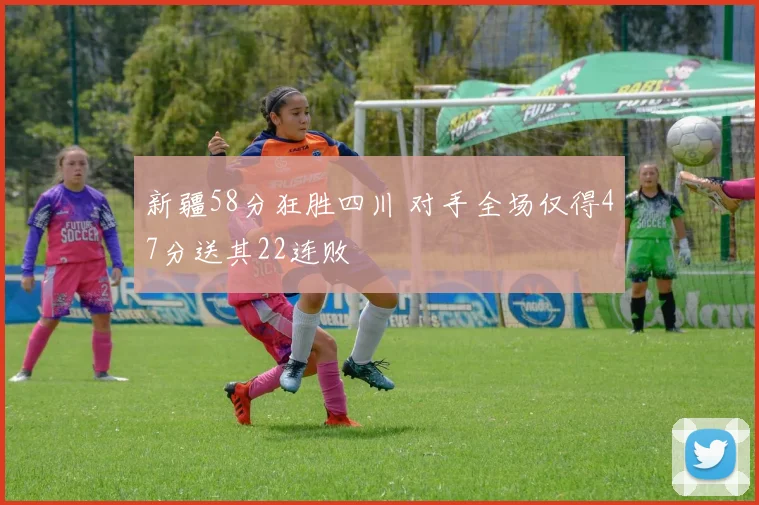 新疆58分狂胜四川 对手全场仅得47分送其22连败