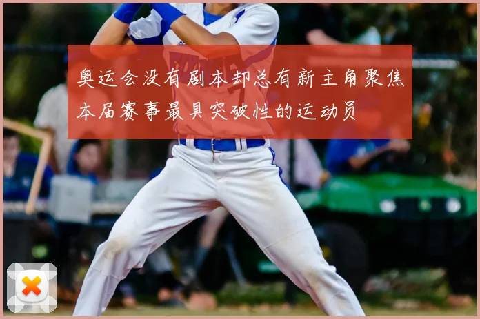 奥运会没有剧本却总有新主角聚焦本届赛事最具突破性的运动员