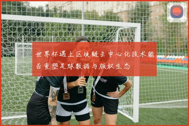 世界杯遇上区块链去中心化技术能否重塑足球数据与版权生态