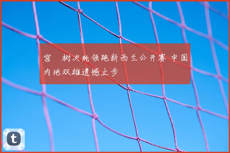 宫祐树次轮领跑新西兰公开赛 中国内地双雄遗憾止步