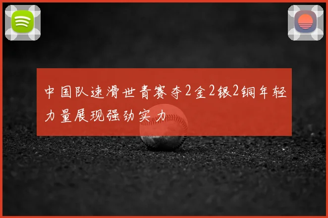 中国队速滑世青赛夺2金2银2铜年轻力量展现强劲实力