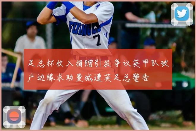 足总杯收入捐赠引发争议英甲队破产边缘求助曼城遭英足总警告
