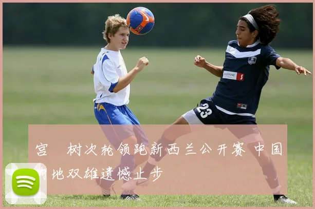 宫祐树次轮领跑新西兰公开赛 中国内地双雄遗憾止步