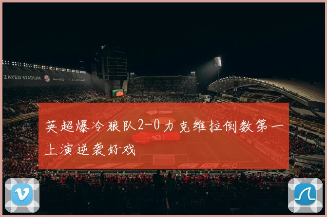 英超爆冷狼队2-0力克维拉倒数第一上演逆袭好戏