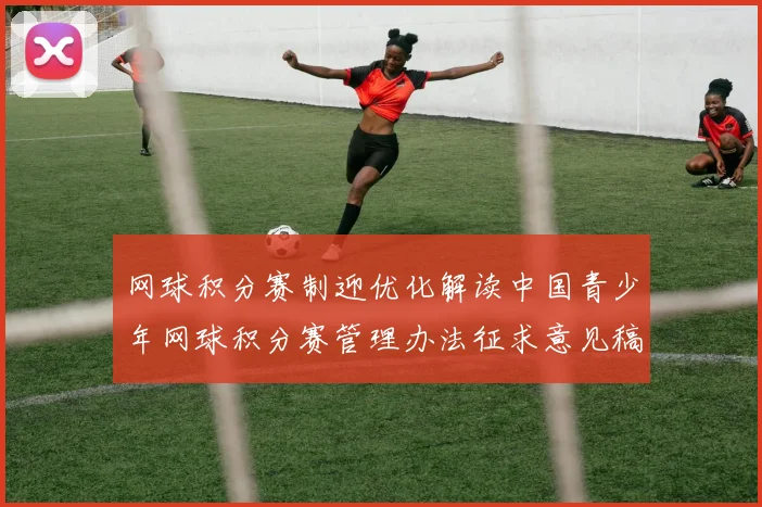 网球积分赛制迎优化解读中国青少年网球积分赛管理办法征求意见稿亮点