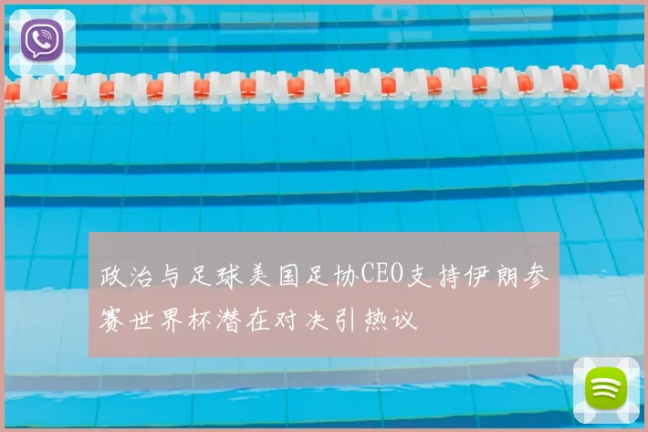 政治与足球美国足协CEO支持伊朗参赛世界杯潜在对决引热议