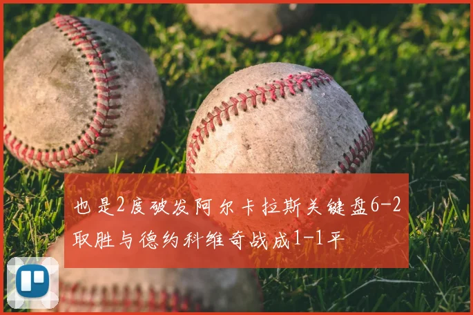 也是2度破发阿尔卡拉斯关键盘6-2取胜与德约科维奇战成1-1平