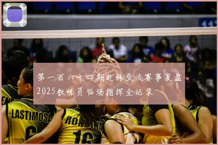 第一百六十四期赴韩交流赛事复盘2025教练员临场指挥全记录